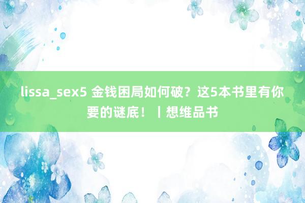 lissa_sex5 金钱困局如何破？这5本书里有你要的谜底！丨想维品书