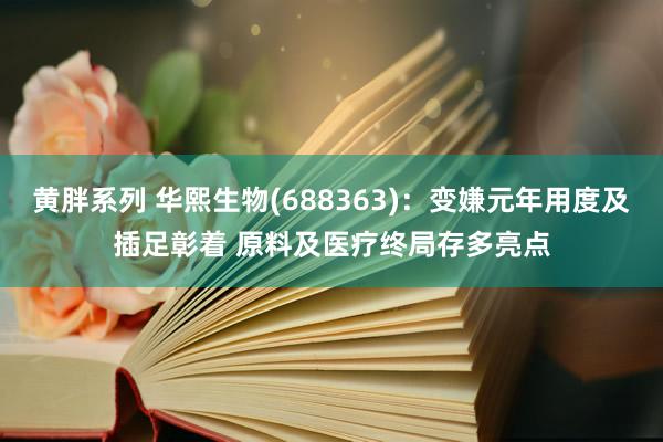 黄胖系列 华熙生物(688363)：变嫌元年用度及插足彰着 原料及医疗终局存多亮点