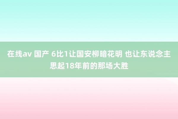 在线av 国产 6比1让国安柳暗花明 也让东说念主思起18年前的那场大胜
