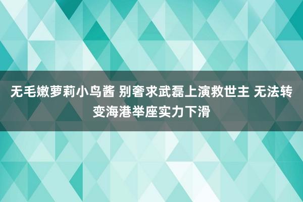 无毛嫩萝莉小鸟酱 别奢求武磊上演救世主 无法转变海港举座实力下滑