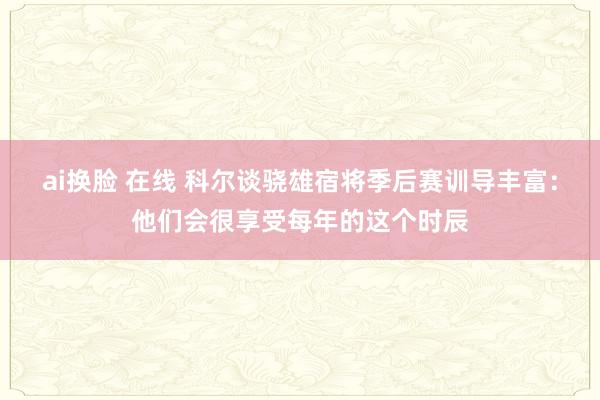 ai换脸 在线 科尔谈骁雄宿将季后赛训导丰富：他们会很享受每年的这个时辰