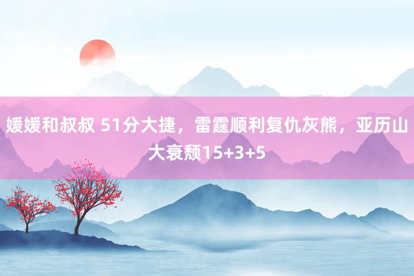 媛媛和叔叔 51分大捷，雷霆顺利复仇灰熊，亚历山大衰颓15+3+5