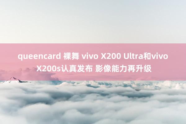 queencard 裸舞 vivo X200 Ultra和vivo X200s认真发布 影像能力再升级