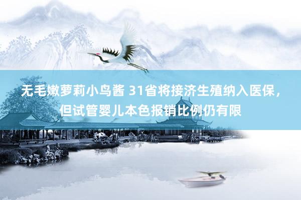 无毛嫩萝莉小鸟酱 31省将接济生殖纳入医保，但试管婴儿本色报销比例仍有限