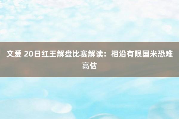 文爱 20日红王解盘比赛解读：相沿有限国米恐难高估