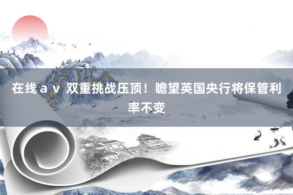 在线ａｖ 双重挑战压顶！瞻望英国央行将保管利率不变