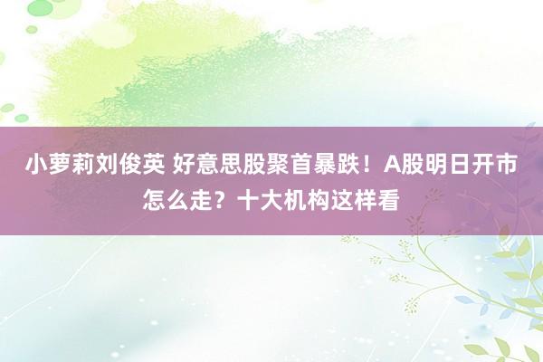 小萝莉刘俊英 好意思股聚首暴跌！A股明日开市怎么走？十大机构这样看