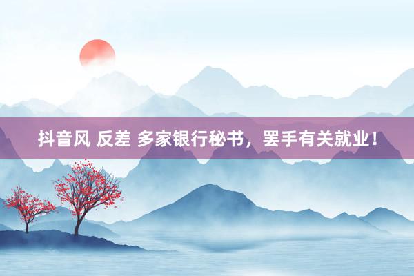 抖音风 反差 多家银行秘书，罢手有关就业！