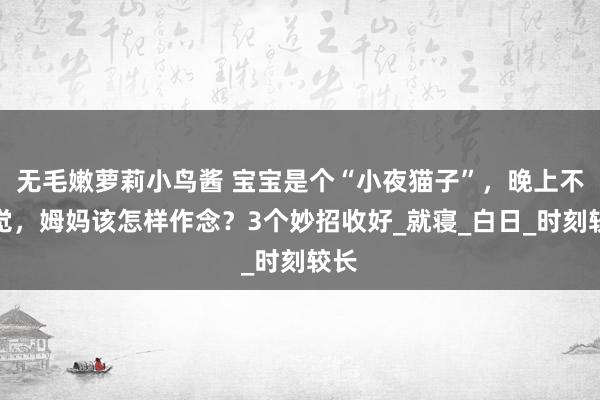 无毛嫩萝莉小鸟酱 宝宝是个“小夜猫子”，晚上不睡觉，姆妈该怎样作念？3个妙招收好_就寝_白日_时刻较长