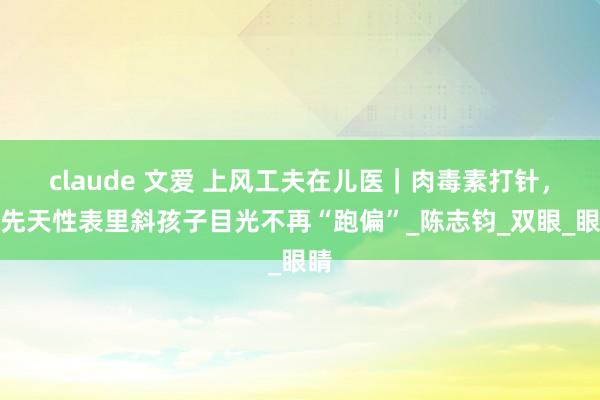 claude 文爱 上风工夫在儿医｜肉毒素打针，让先天性表里斜孩子目光不再“跑偏”_陈志钧_双眼_眼睛