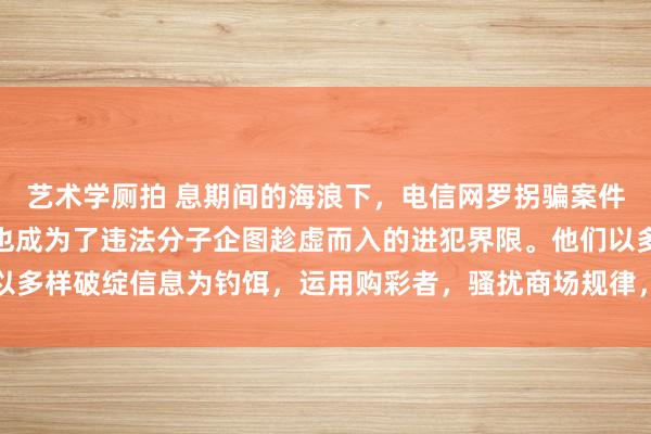 艺术学厕拍 息期间的海浪下，电信网罗拐骗案件层见错出，而彩票行业也成为了违法分子企图趁虚而入的进犯界限。他们以多样破绽信息为钓饵，运用购彩者，骚扰商场规律，毁伤购彩者的正当权利