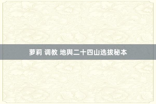萝莉 调教 地舆二十四山选拔秘本