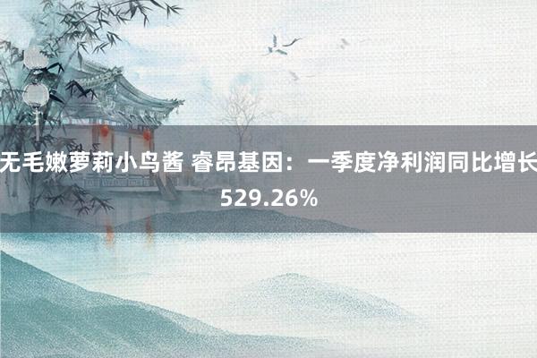 无毛嫩萝莉小鸟酱 睿昂基因：一季度净利润同比增长529.26%