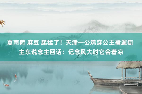 夏雨荷 麻豆 起猛了！天津一公鸡穿公主裙遛街 主东说念主回话：记念风大时它会着凉