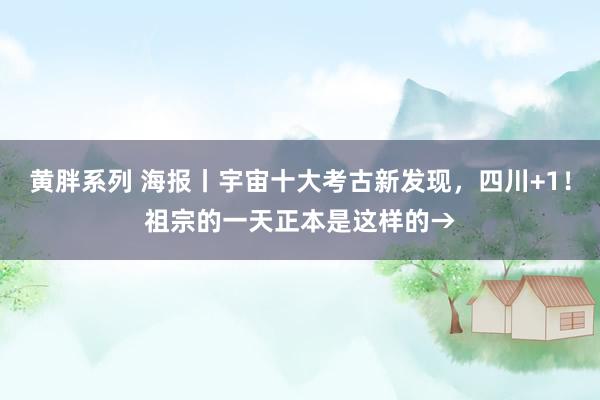 黄胖系列 海报丨宇宙十大考古新发现，四川+1！祖宗的一天正本是这样的→