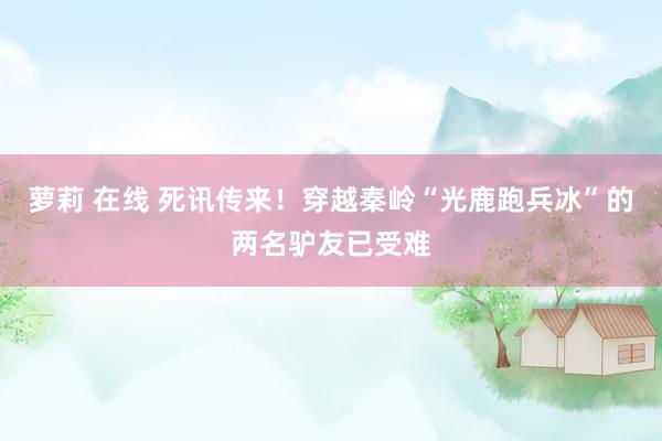 萝莉 在线 死讯传来！穿越秦岭“光鹿跑兵冰”的两名驴友已受难