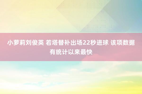 小萝莉刘俊英 若塔替补出场22秒进球 该项数据有统计以来最快