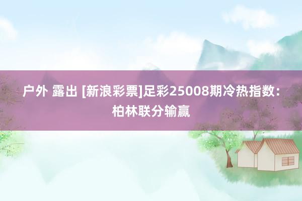户外 露出 [新浪彩票]足彩25008期冷热指数：柏林联分输赢