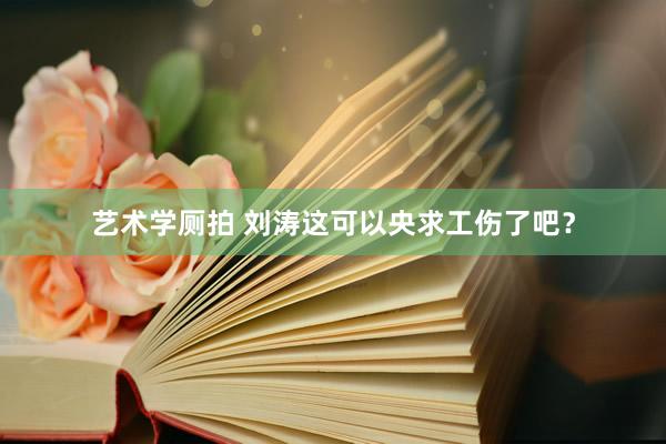艺术学厕拍 刘涛这可以央求工伤了吧？