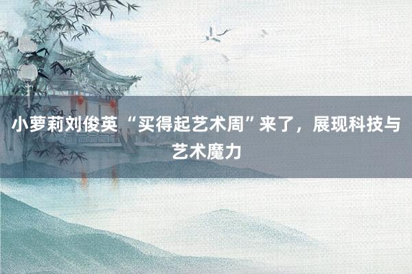 小萝莉刘俊英 “买得起艺术周”来了，展现科技与艺术魔力