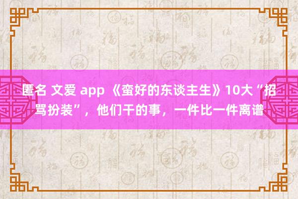 匿名 文爱 app 《蛮好的东谈主生》10大“招骂扮装”，他们干的事，一件比一件离谱