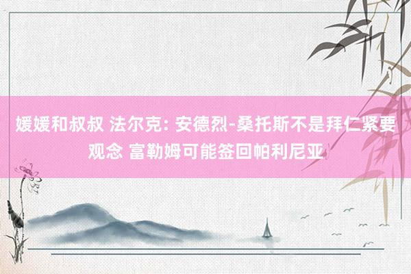 媛媛和叔叔 法尔克: 安德烈-桑托斯不是拜仁紧要观念 富勒姆可能签回帕利尼亚