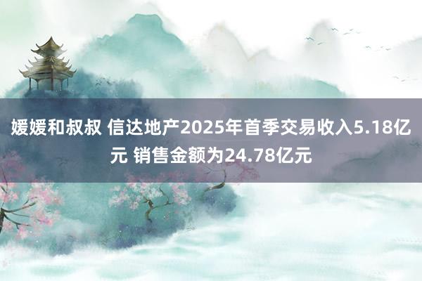 媛媛和叔叔 信达地产2025年首季交易收入5.18亿元 销售金额为24.78亿元