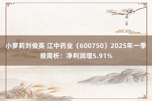 小萝莉刘俊英 江中药业（600750）2025年一季报简析：净利润增5.91%