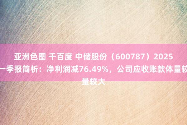 亚洲色图 千百度 中储股份（600787）2025年一季报简析：净利润减76.49%，公司应收账款体量较大