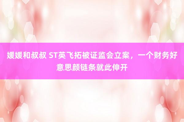 媛媛和叔叔 ST英飞拓被证监会立案，一个财务好意思颜链条就此伸开
