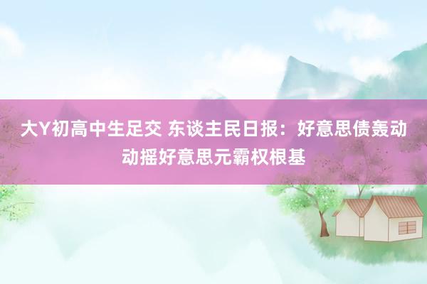 大Y初高中生足交 东谈主民日报：好意思债轰动动摇好意思元霸权根基