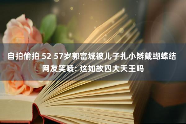 自拍偷拍 52 57岁郭富城被儿子扎小辫戴蝴蝶结 网友笑喷: 这如故四大天王吗