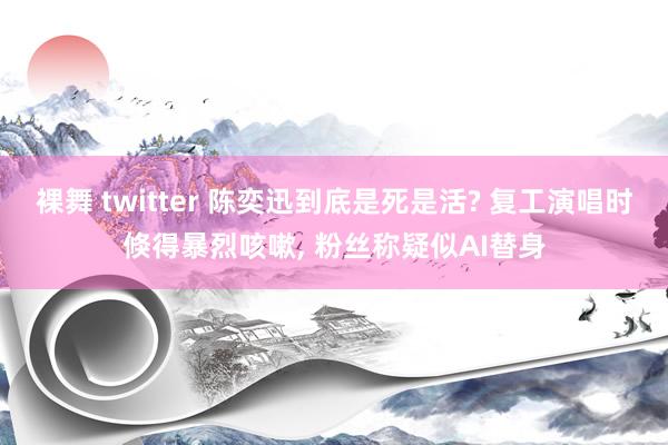 裸舞 twitter 陈奕迅到底是死是活? 复工演唱时倏得暴烈咳嗽, 粉丝称疑似AI替身